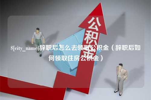 射阳辞职后怎么去领取公积金（辞职后如何领取住房公积金）