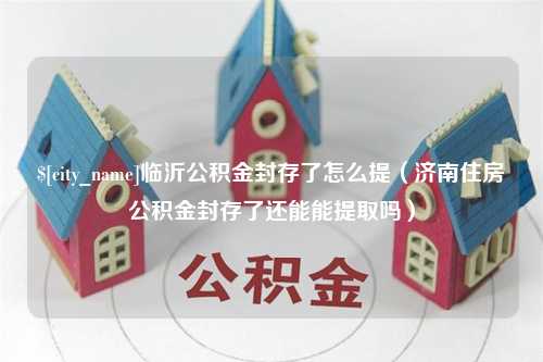 射阳临沂公积金封存了怎么提（济南住房公积金封存了还能能提取吗）