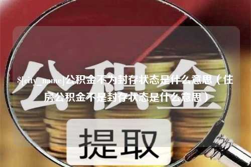 射阳公积金不为封存状态是什么意思（住房公积金不是封存状态是什么意思）